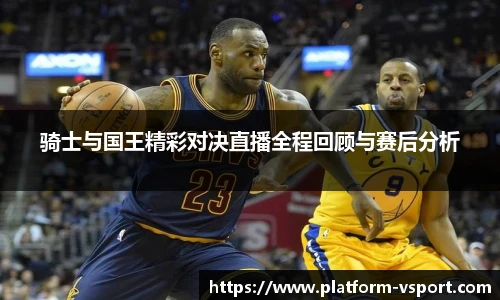 骑士与国王精彩对决直播全程回顾与赛后分析