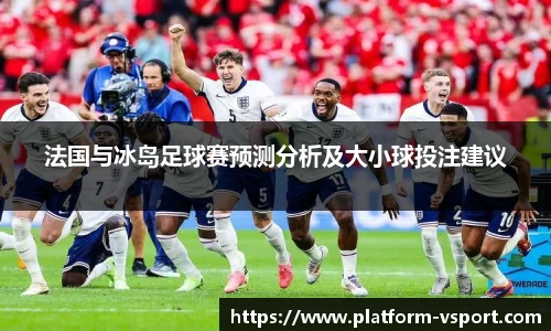 法国与冰岛足球赛预测分析及大小球投注建议