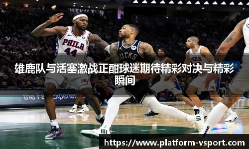 雄鹿队与活塞激战正酣球迷期待精彩对决与精彩瞬间